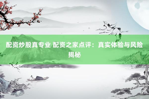 配资炒股真专业 配资之家点评：真实体验与风险揭秘