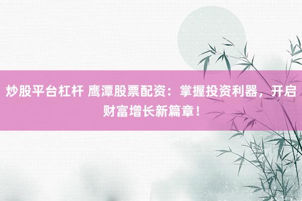 炒股平台杠杆 鹰潭股票配资：掌握投资利器，开启财富增长新篇章！