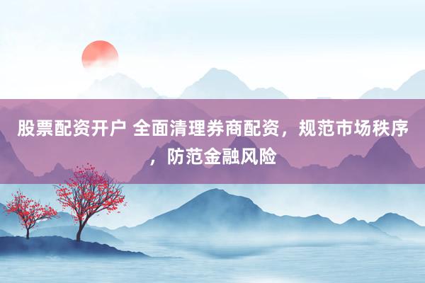 股票配资开户 全面清理券商配资，规范市场秩序，防范金融风险
