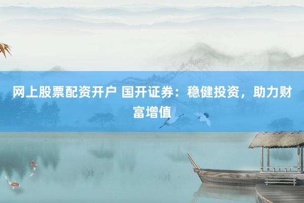网上股票配资开户 国开证券：稳健投资，助力财富增值