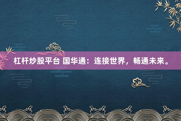 杠杆炒股平台 国华通：连接世界，畅通未来。