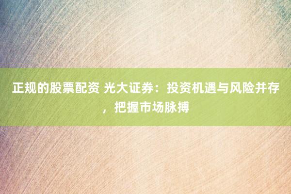 正规的股票配资 光大证券：投资机遇与风险并存，把握市场脉搏