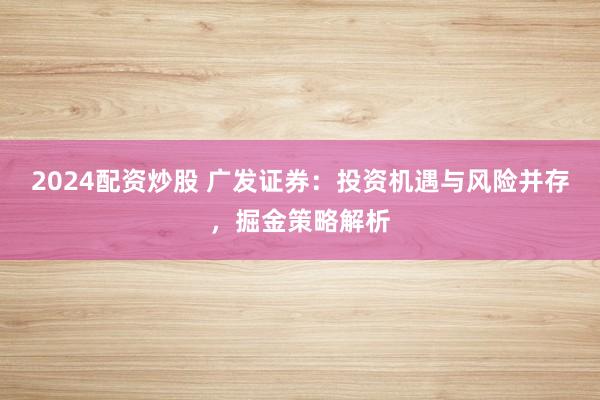 2024配资炒股 广发证券：投资机遇与风险并存，掘金策略解析