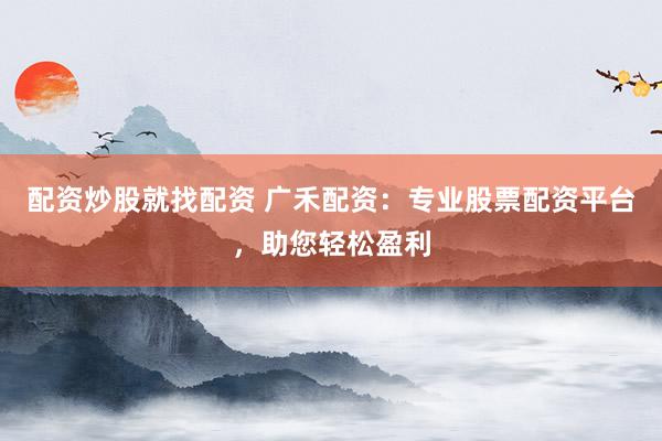 配资炒股就找配资 广禾配资：专业股票配资平台，助您轻松盈利
