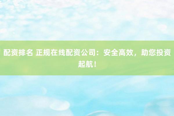 配资排名 正规在线配资公司：安全高效，助您投资起航！