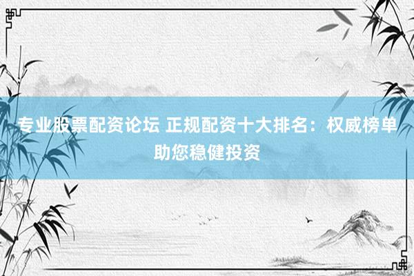 专业股票配资论坛 正规配资十大排名：权威榜单助您稳健投资
