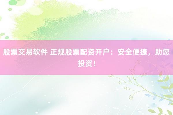 股票交易软件 正规股票配资开户：安全便捷，助您投资！