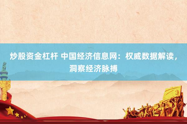 炒股资金杠杆 中国经济信息网：权威数据解读，洞察经济脉搏