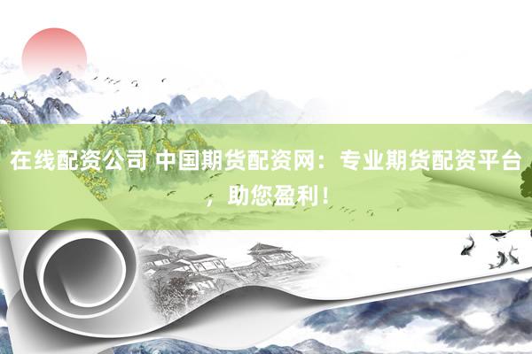 在线配资公司 中国期货配资网：专业期货配资平台，助您盈利！