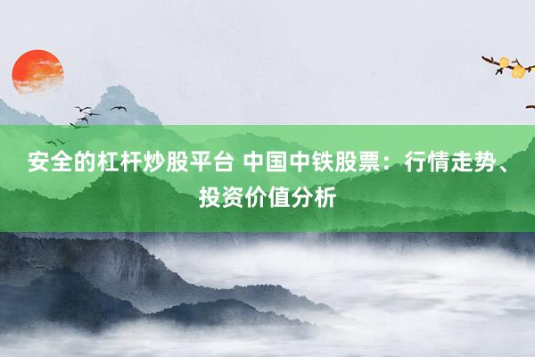 安全的杠杆炒股平台 中国中铁股票：行情走势、投资价值分析