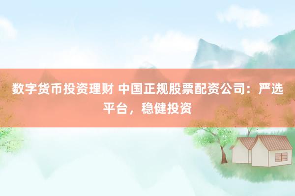 数字货币投资理财 中国正规股票配资公司：严选平台，稳健投资