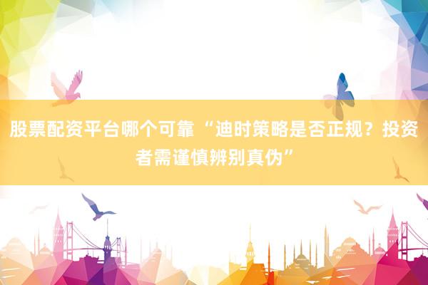 股票配资平台哪个可靠 “迪时策略是否正规？投资者需谨慎辨别真伪”