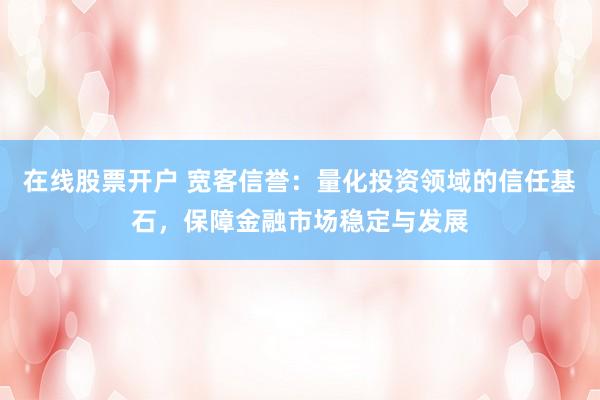 在线股票开户 宽客信誉：量化投资领域的信任基石，保障金融市场稳定与发展