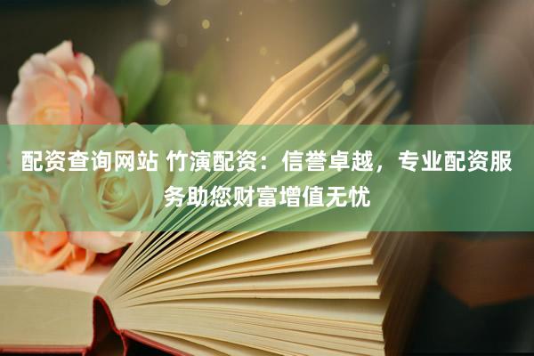 配资查询网站 竹演配资：信誉卓越，专业配资服务助您财富增值无忧
