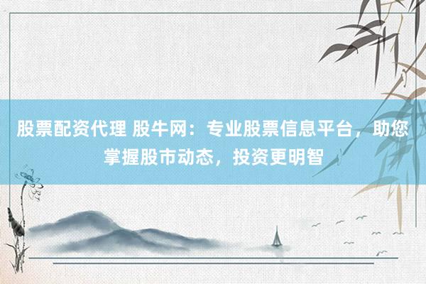 股票配资代理 股牛网：专业股票信息平台，助您掌握股市动态，投资更明智