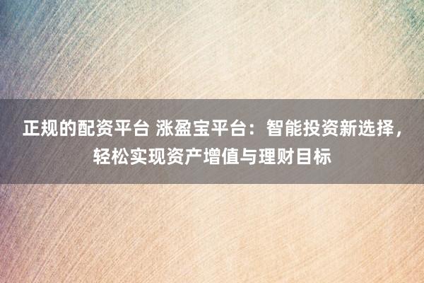 正规的配资平台 涨盈宝平台：智能投资新选择，轻松实现资产增值与理财目标