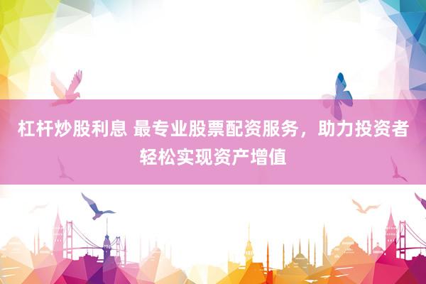 杠杆炒股利息 最专业股票配资服务，助力投资者轻松实现资产增值