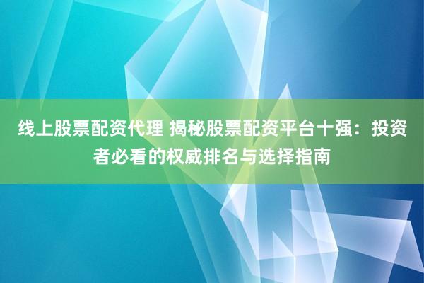 线上股票配资代理 揭秘股票配资平台十强：投资者必看的权威排名与选择指南