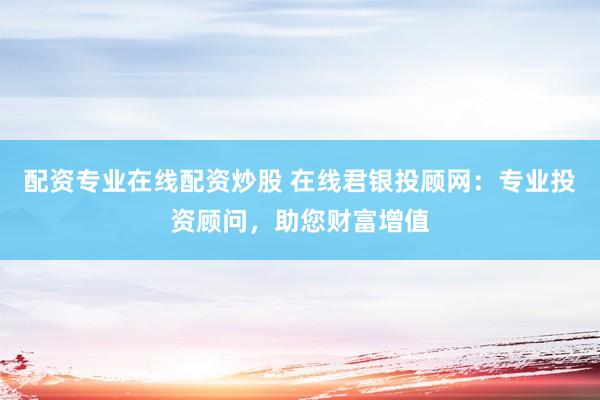 配资专业在线配资炒股 在线君银投顾网：专业投资顾问，助您财富增值