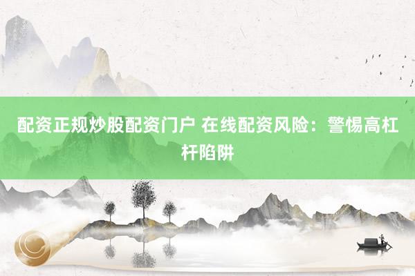 配资正规炒股配资门户 在线配资风险：警惕高杠杆陷阱