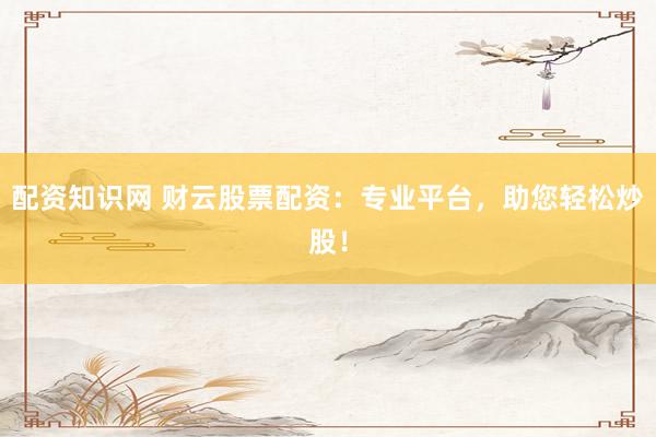 配资知识网 财云股票配资：专业平台，助您轻松炒股！