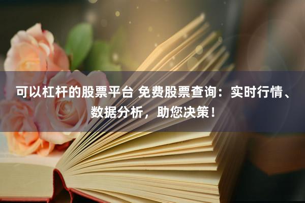 可以杠杆的股票平台 免费股票查询：实时行情、数据分析，助您决策！
