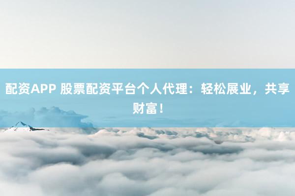 配资APP 股票配资平台个人代理：轻松展业，共享财富！