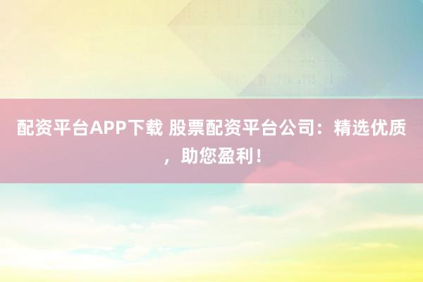 配资平台APP下载 股票配资平台公司：精选优质，助您盈利！