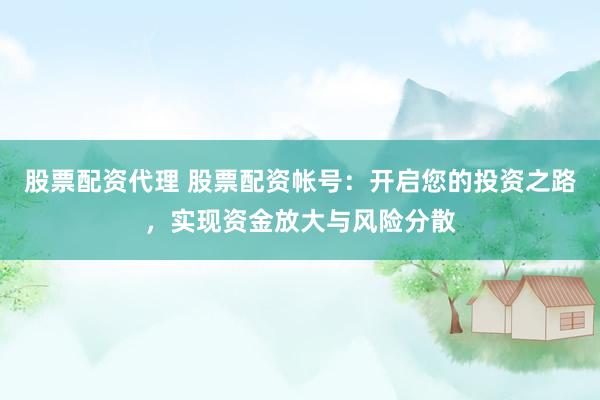 股票配资代理 股票配资帐号：开启您的投资之路，实现资金放大与风险分散