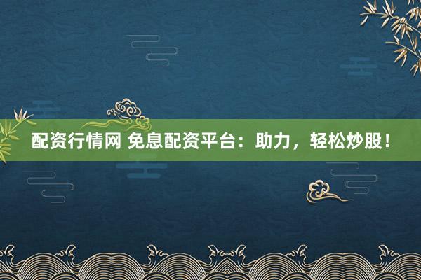 配资行情网 免息配资平台：助力，轻松炒股！