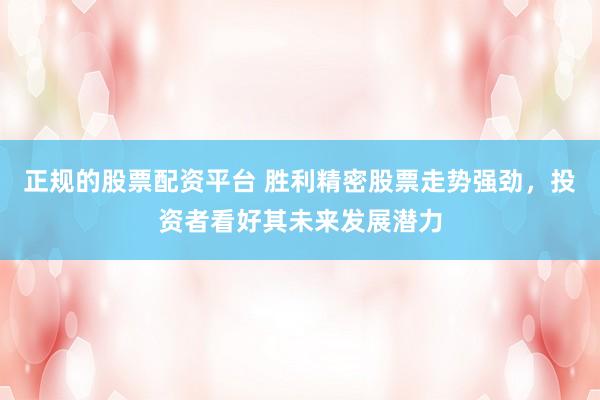 正规的股票配资平台 胜利精密股票走势强劲，投资者看好其未来发展潜力