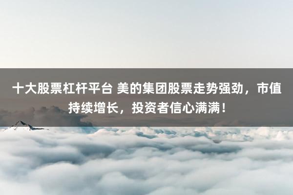 十大股票杠杆平台 美的集团股票走势强劲，市值持续增长，投资者信心满满！