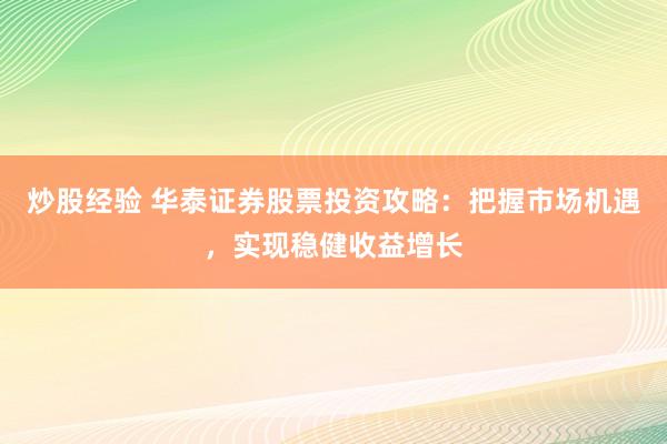 炒股经验 华泰证券股票投资攻略：把握市场机遇，实现稳健收益增长