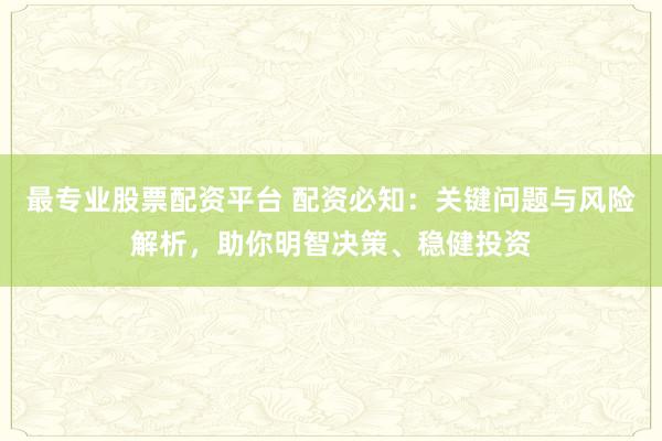 最专业股票配资平台 配资必知：关键问题与风险解析，助你明智决策、稳健投资