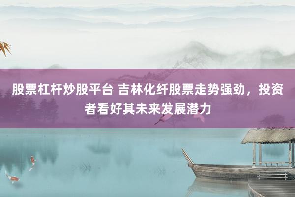 股票杠杆炒股平台 吉林化纤股票走势强劲，投资者看好其未来发展潜力