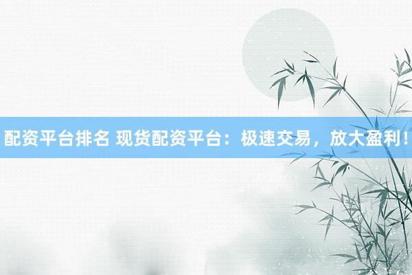 配资平台排名 现货配资平台：极速交易，放大盈利！