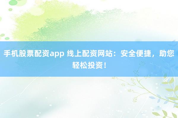 手机股票配资app 线上配资网站：安全便捷，助您轻松投资！