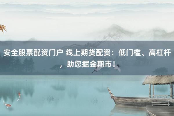 安全股票配资门户 线上期货配资：低门槛、高杠杆，助您掘金期市！