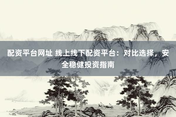 配资平台网址 线上线下配资平台：对比选择，安全稳健投资指南