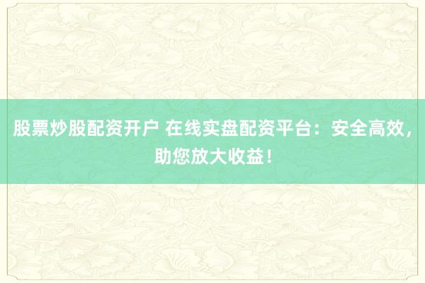 股票炒股配资开户 在线实盘配资平台：安全高效，助您放大收益！