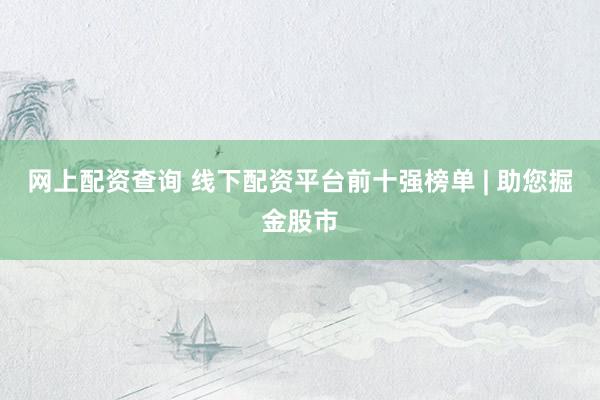 网上配资查询 线下配资平台前十强榜单 | 助您掘金股市
