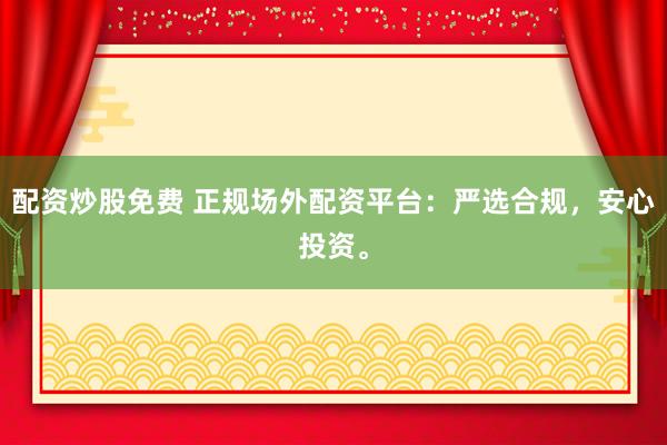 配资炒股免费 正规场外配资平台：严选合规，安心投资。