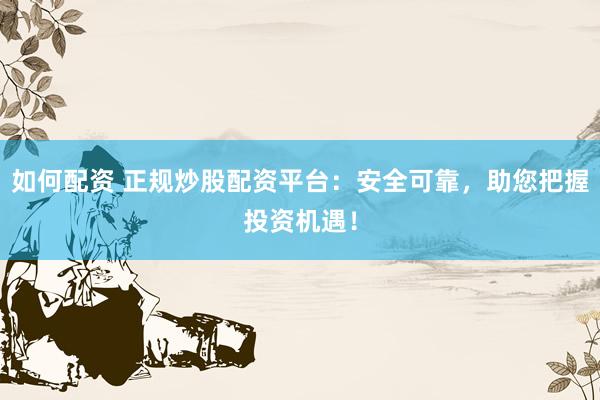如何配资 正规炒股配资平台：安全可靠，助您把握投资机遇！