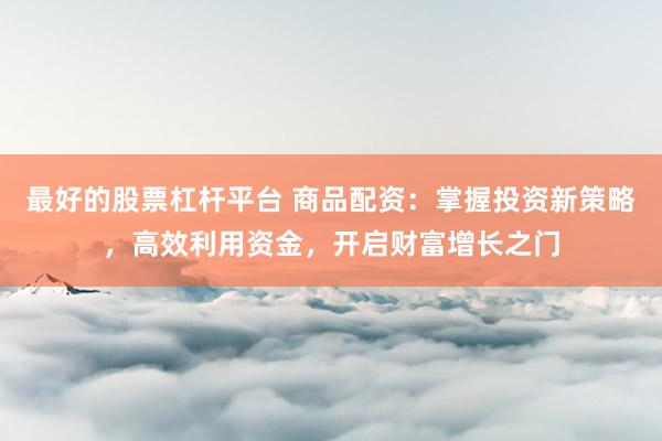 最好的股票杠杆平台 商品配资：掌握投资新策略，高效利用资金，开启财富增长之门