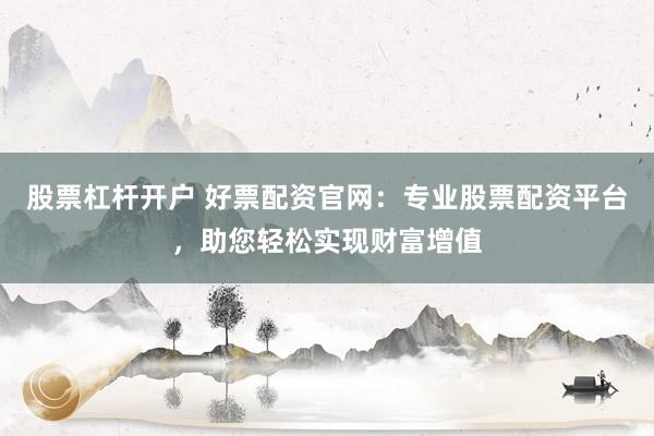 股票杠杆开户 好票配资官网：专业股票配资平台，助您轻松实现财富增值