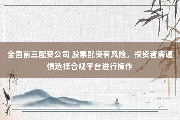 全国前三配资公司 股票配资有风险，投资者需谨慎选择合规平台进行操作