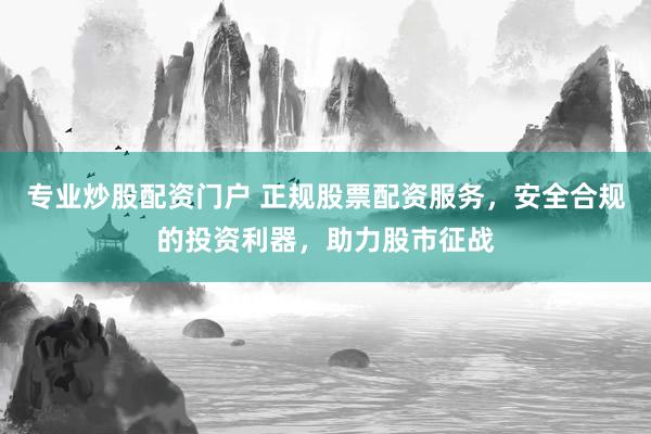 专业炒股配资门户 正规股票配资服务，安全合规的投资利器，助力股市征战
