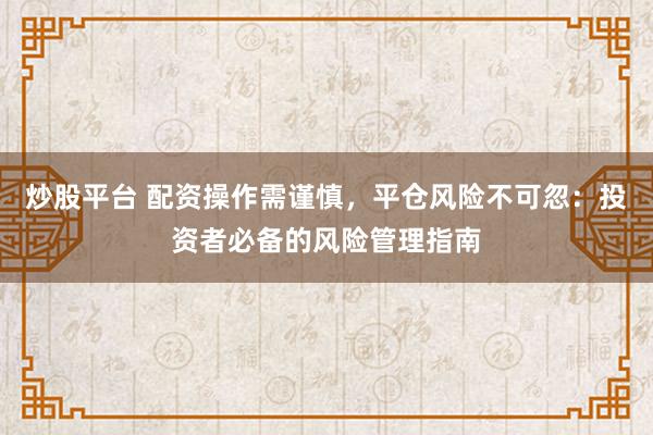炒股平台 配资操作需谨慎，平仓风险不可忽：投资者必备的风险管理指南