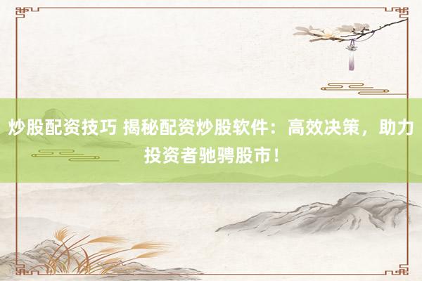 炒股配资技巧 揭秘配资炒股软件：高效决策，助力投资者驰骋股市！
