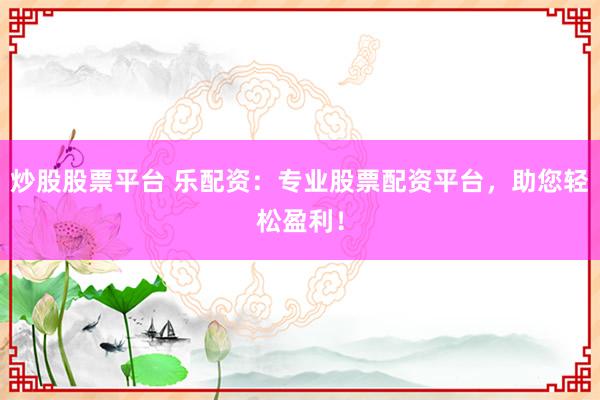 炒股股票平台 乐配资：专业股票配资平台，助您轻松盈利！